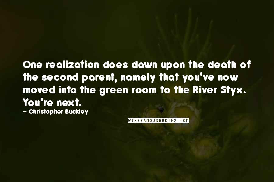 Christopher Buckley Quotes: One realization does dawn upon the death of the second parent, namely that you've now moved into the green room to the River Styx. You're next.