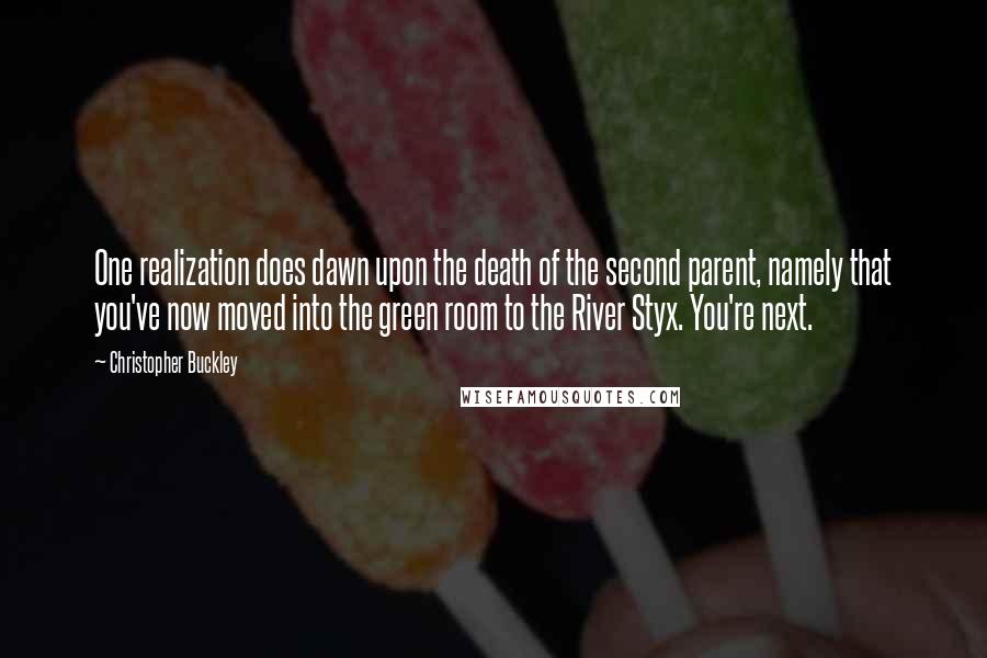 Christopher Buckley Quotes: One realization does dawn upon the death of the second parent, namely that you've now moved into the green room to the River Styx. You're next.