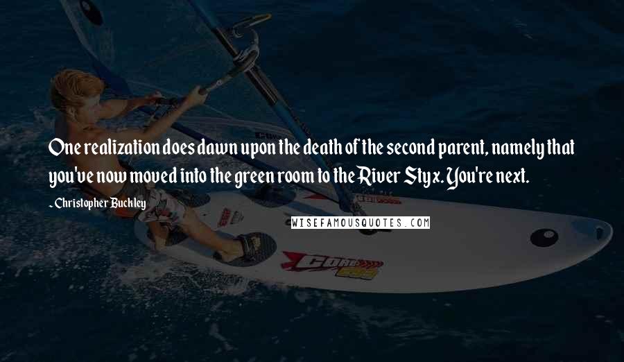 Christopher Buckley Quotes: One realization does dawn upon the death of the second parent, namely that you've now moved into the green room to the River Styx. You're next.