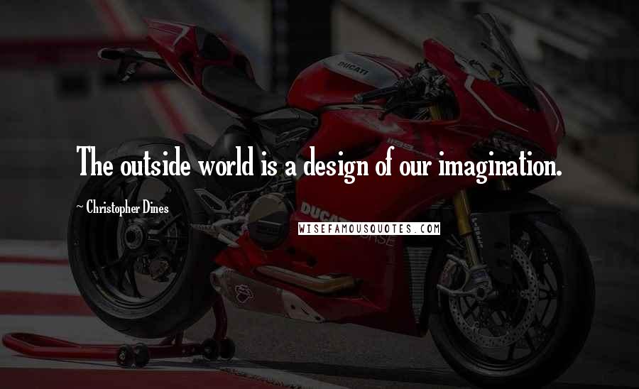 Christopher Dines Quotes: The outside world is a design of our imagination.