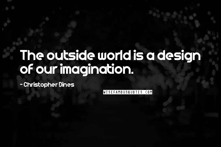 Christopher Dines Quotes: The outside world is a design of our imagination.