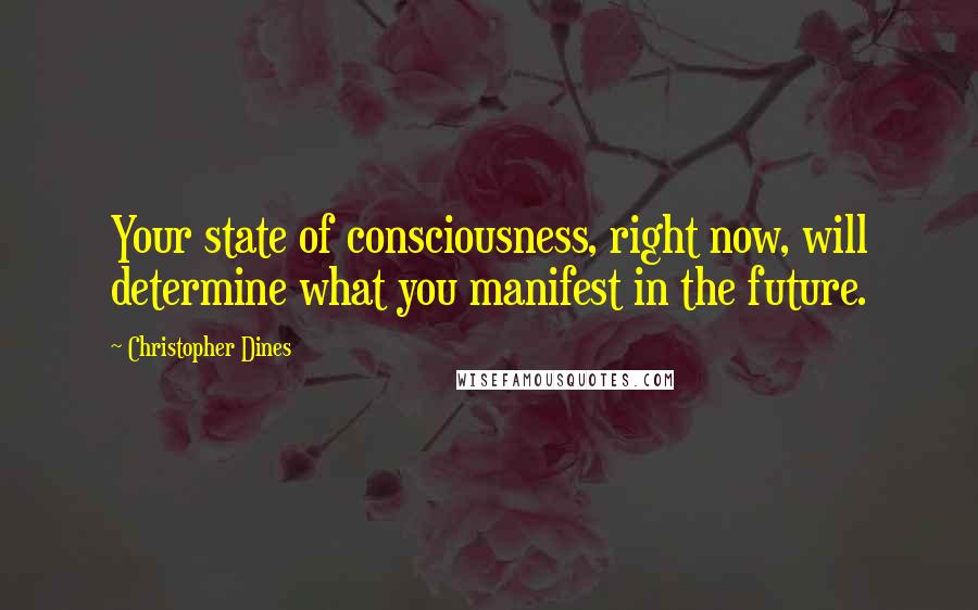 Christopher Dines Quotes: Your state of consciousness, right now, will determine what you manifest in the future.