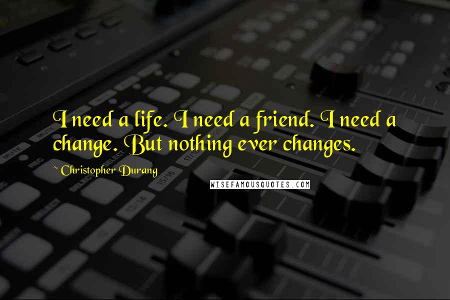 Christopher Durang Quotes: I need a life. I need a friend. I need a change. But nothing ever changes.