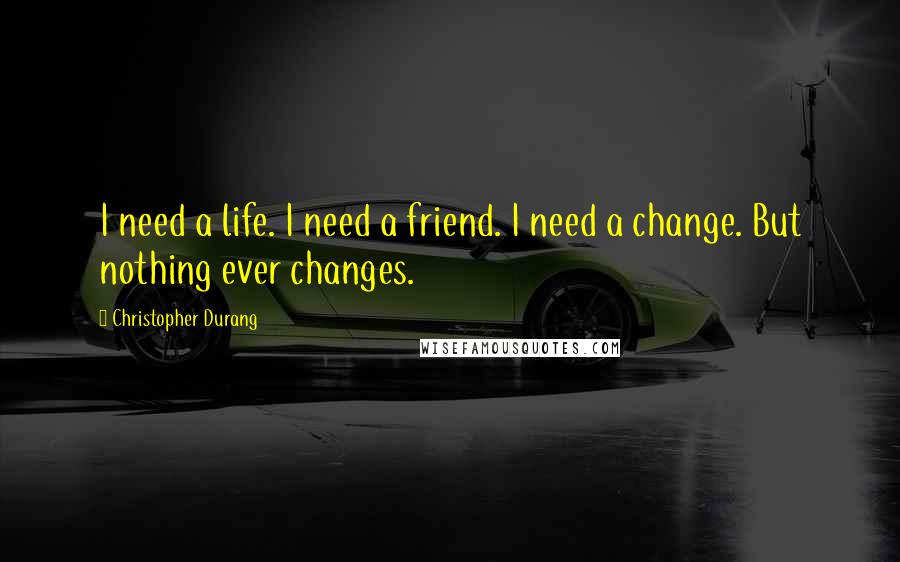 Christopher Durang Quotes: I need a life. I need a friend. I need a change. But nothing ever changes.