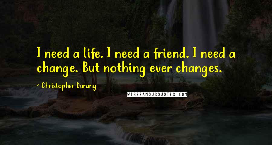 Christopher Durang Quotes: I need a life. I need a friend. I need a change. But nothing ever changes.