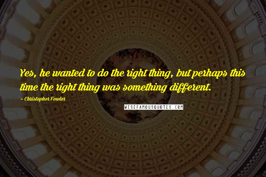 Christopher Fowler Quotes: Yes, he wanted to do the right thing, but perhaps this time the right thing was something different.