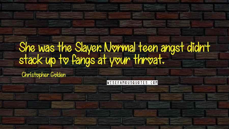 Christopher Golden Quotes: She was the Slayer. Normal teen angst didn't stack up to fangs at your throat.