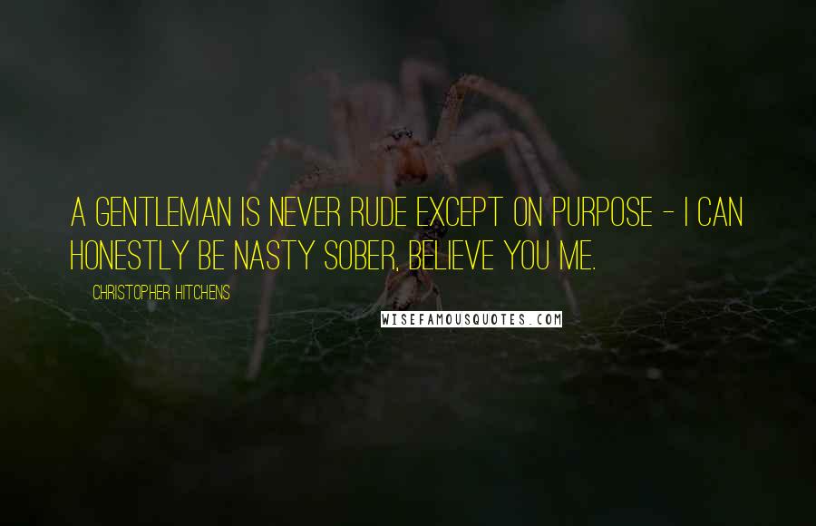 Christopher Hitchens Quotes: A gentleman is never rude except on purpose - I can honestly be nasty sober, believe you me.