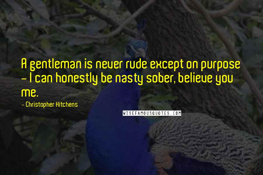 Christopher Hitchens Quotes: A gentleman is never rude except on purpose - I can honestly be nasty sober, believe you me.