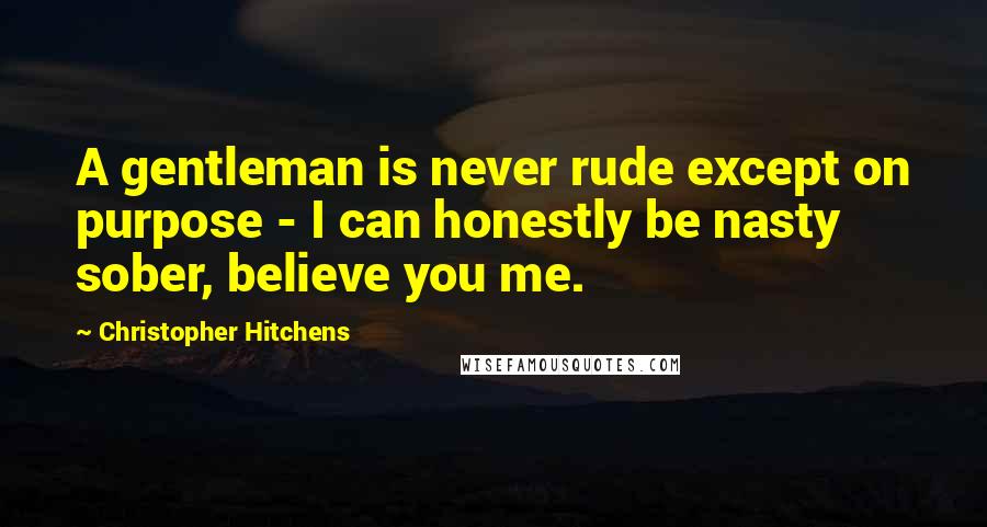 Christopher Hitchens Quotes: A gentleman is never rude except on purpose - I can honestly be nasty sober, believe you me.