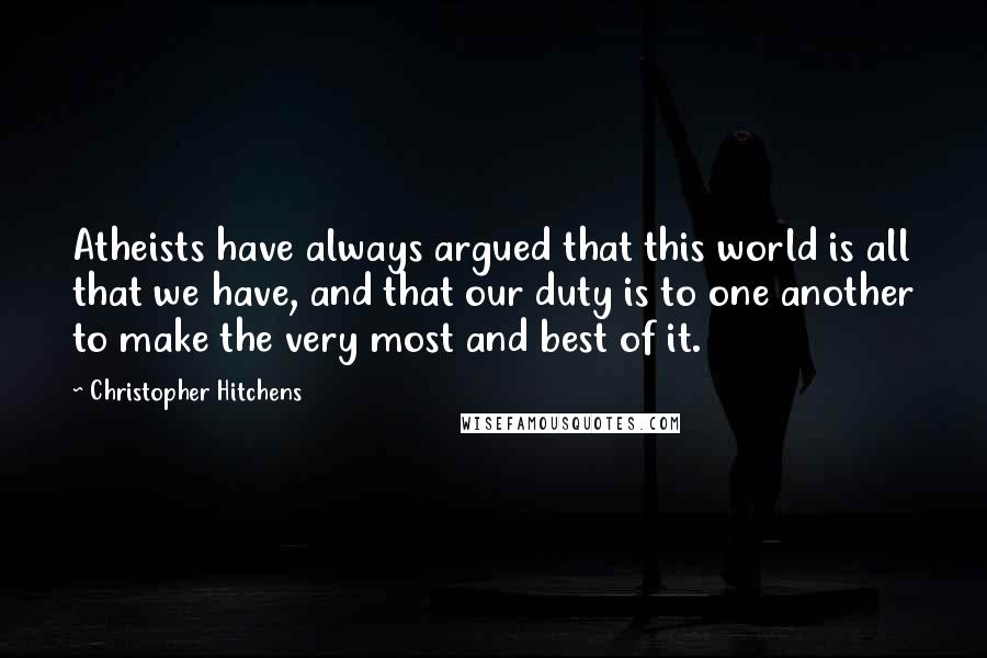 Christopher Hitchens Quotes: Atheists have always argued that this world is all that we have, and that our duty is to one another to make the very most and best of it.