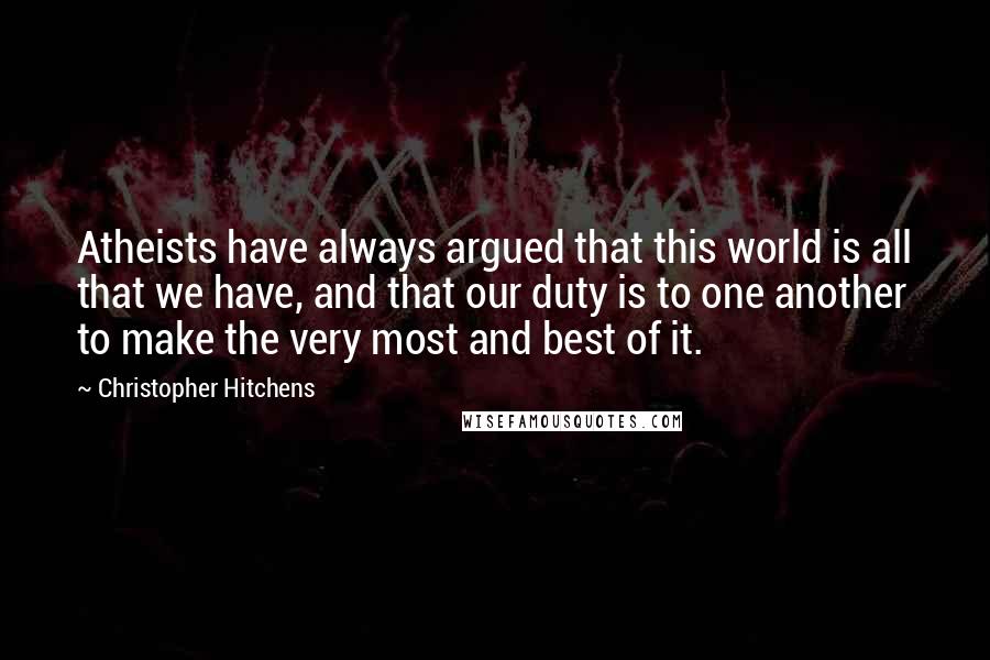 Christopher Hitchens Quotes: Atheists have always argued that this world is all that we have, and that our duty is to one another to make the very most and best of it.