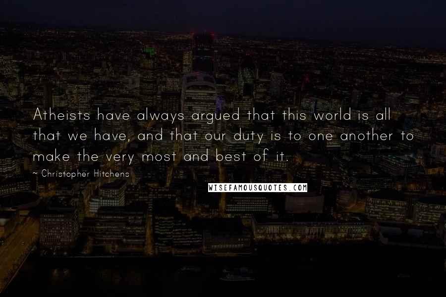 Christopher Hitchens Quotes: Atheists have always argued that this world is all that we have, and that our duty is to one another to make the very most and best of it.