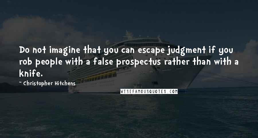 Christopher Hitchens Quotes: Do not imagine that you can escape judgment if you rob people with a false prospectus rather than with a knife.