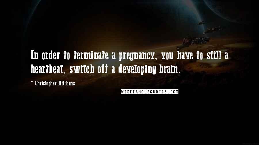 Christopher Hitchens Quotes: In order to terminate a pregnancy, you have to still a heartbeat, switch off a developing brain.