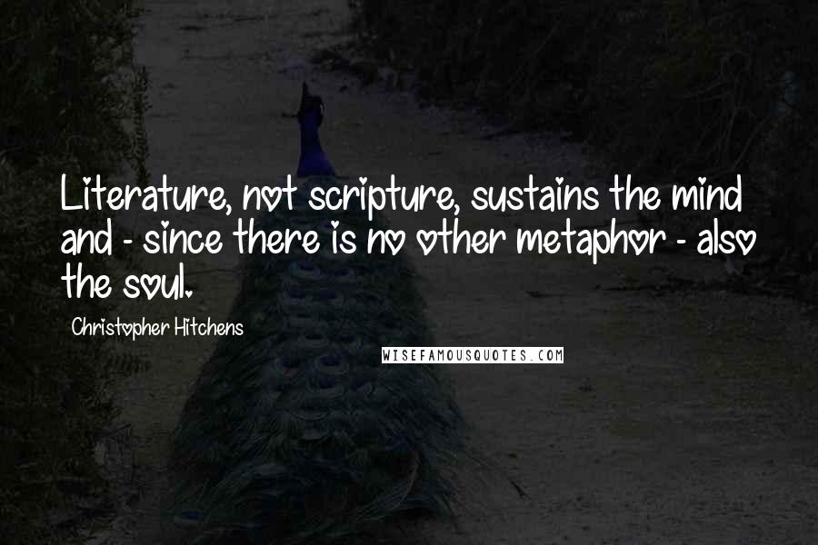 Christopher Hitchens Quotes: Literature, not scripture, sustains the mind and - since there is no other metaphor - also the soul.