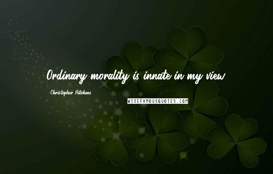 Christopher Hitchens Quotes: Ordinary morality is innate in my view.