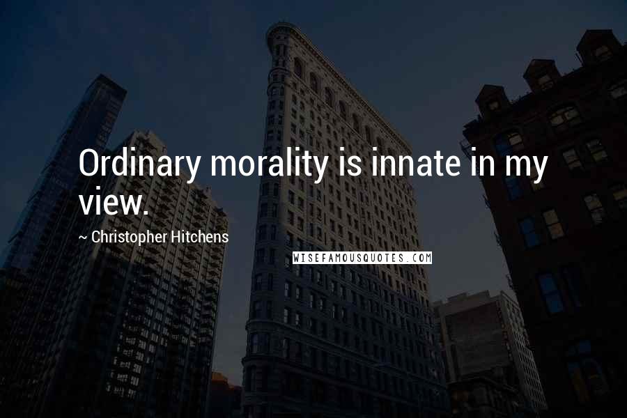 Christopher Hitchens Quotes: Ordinary morality is innate in my view.