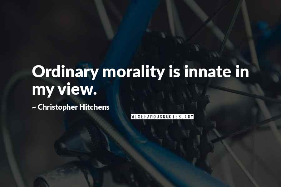 Christopher Hitchens Quotes: Ordinary morality is innate in my view.