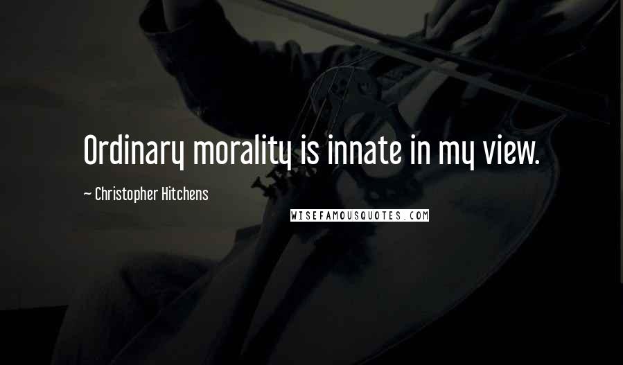 Christopher Hitchens Quotes: Ordinary morality is innate in my view.