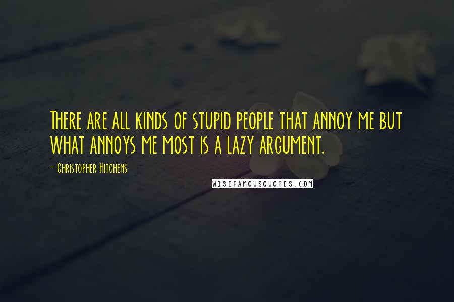 Christopher Hitchens Quotes: There are all kinds of stupid people that annoy me but what annoys me most is a lazy argument.