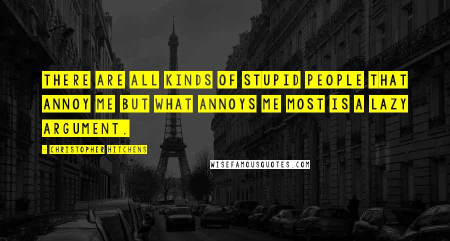 Christopher Hitchens Quotes: There are all kinds of stupid people that annoy me but what annoys me most is a lazy argument.