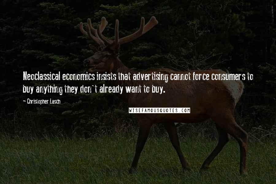 Christopher Lasch Quotes: Neoclassical economics insists that advertising cannot force consumers to buy anything they don't already want to buy.