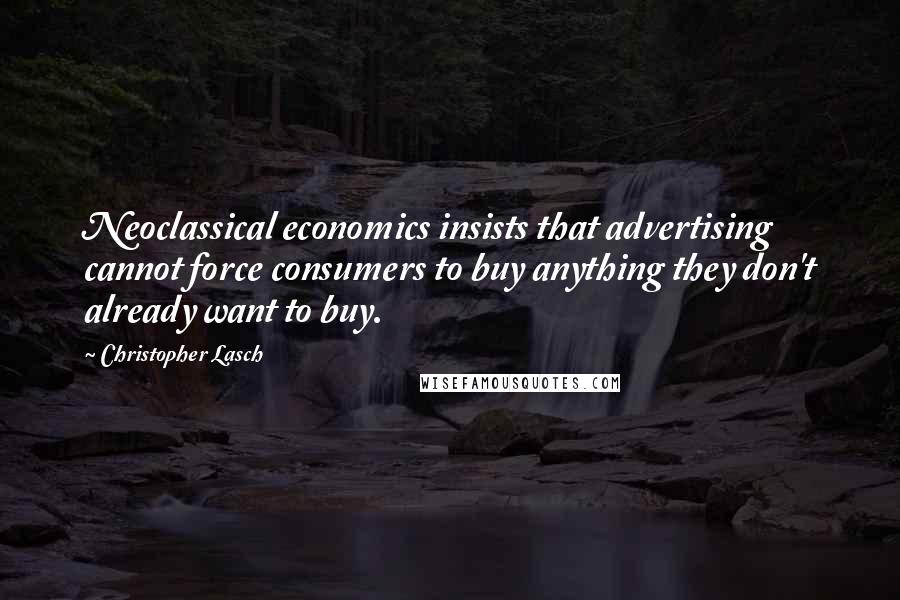 Christopher Lasch Quotes: Neoclassical economics insists that advertising cannot force consumers to buy anything they don't already want to buy.