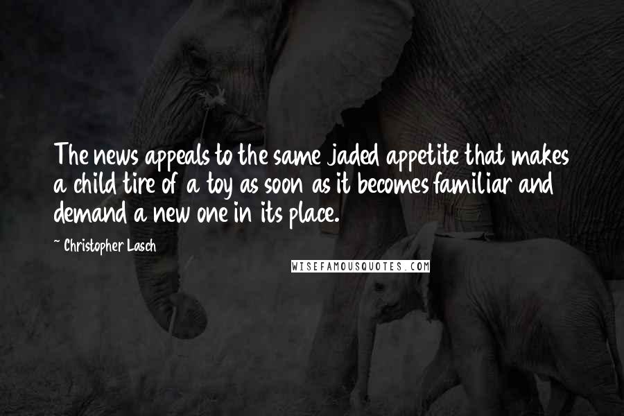 Christopher Lasch Quotes: The news appeals to the same jaded appetite that makes a child tire of a toy as soon as it becomes familiar and demand a new one in its place.