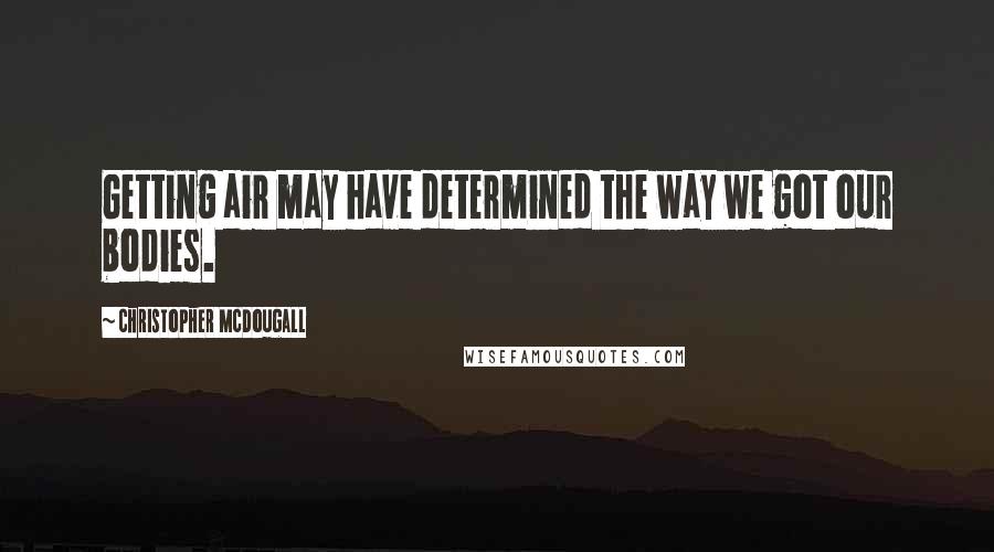 Christopher McDougall Quotes: Getting air may have determined the way we got our bodies.