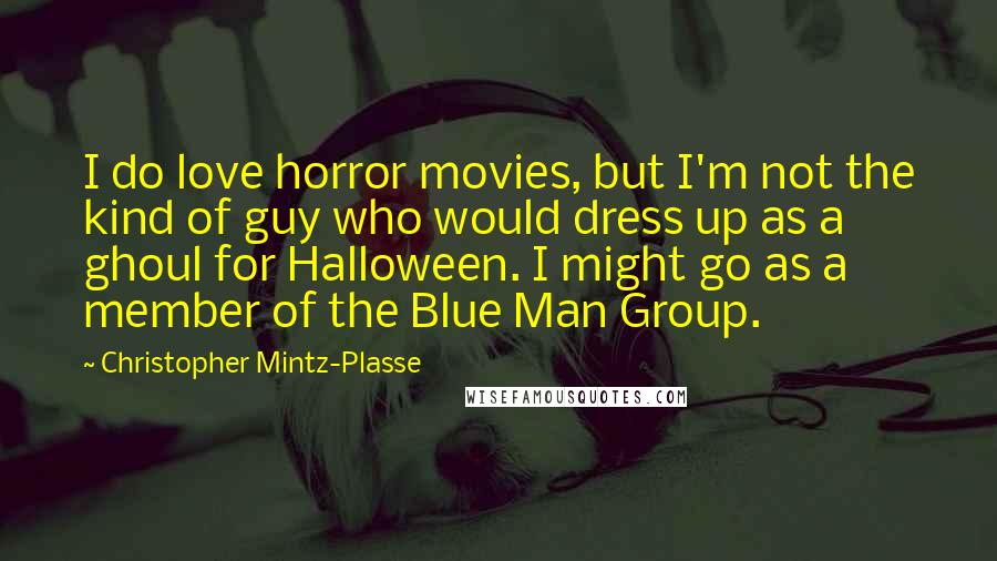 Christopher Mintz-Plasse Quotes: I do love horror movies, but I'm not the kind of guy who would dress up as a ghoul for Halloween. I might go as a member of the Blue Man Group.