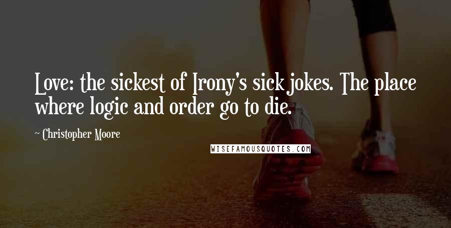 Christopher Moore Quotes: Love: the sickest of Irony's sick jokes. The place where logic and order go to die.