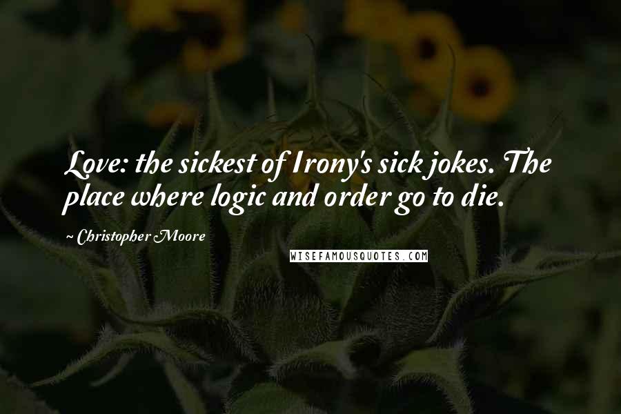 Christopher Moore Quotes: Love: the sickest of Irony's sick jokes. The place where logic and order go to die.