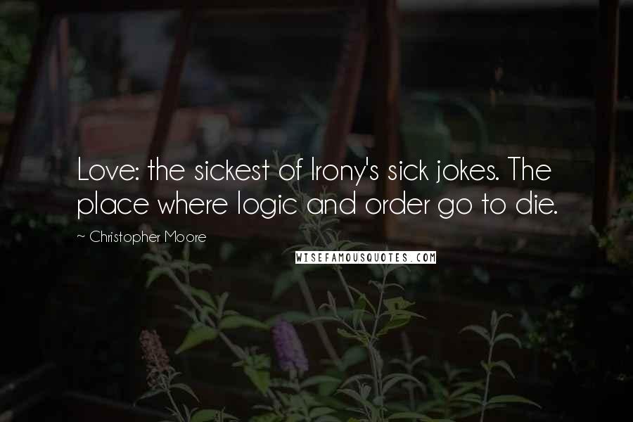 Christopher Moore Quotes: Love: the sickest of Irony's sick jokes. The place where logic and order go to die.