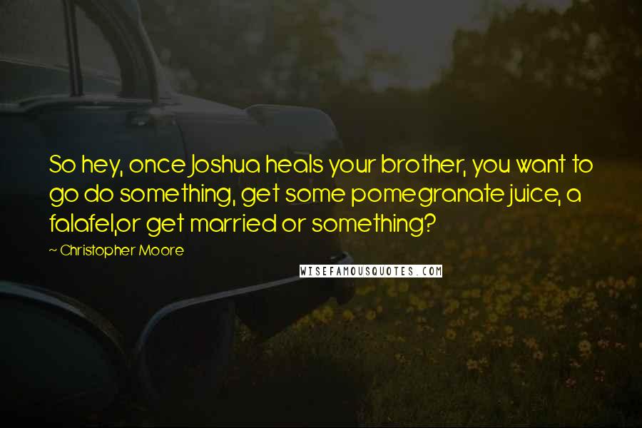 Christopher Moore Quotes: So hey, once Joshua heals your brother, you want to go do something, get some pomegranate juice, a falafel,or get married or something?