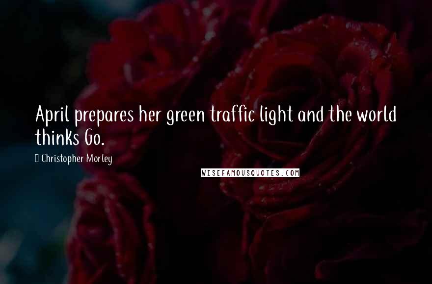 Christopher Morley Quotes: April prepares her green traffic light and the world thinks Go.