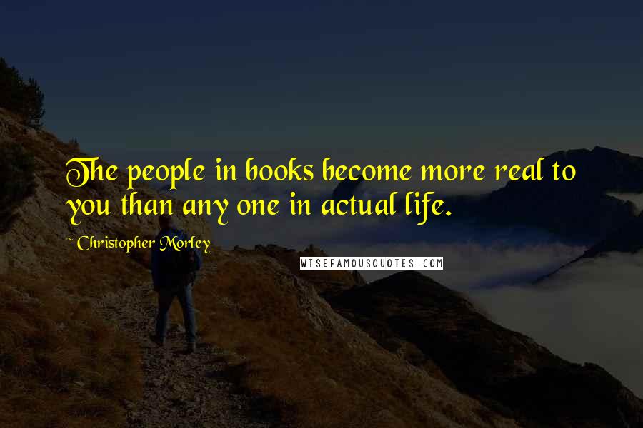 Christopher Morley Quotes: The people in books become more real to you than any one in actual life.