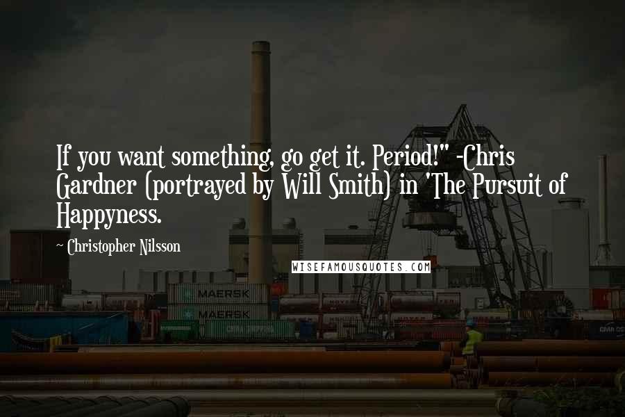 Christopher Nilsson Quotes: If you want something, go get it. Period!" -Chris Gardner (portrayed by Will Smith) in 'The Pursuit of Happyness.