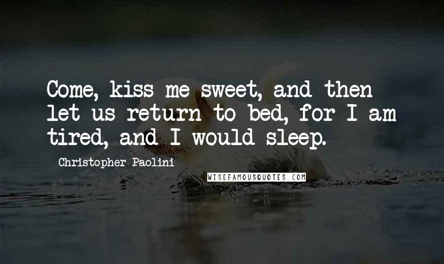 Christopher Paolini Quotes: Come, kiss me sweet, and then let us return to bed, for I am tired, and I would sleep.