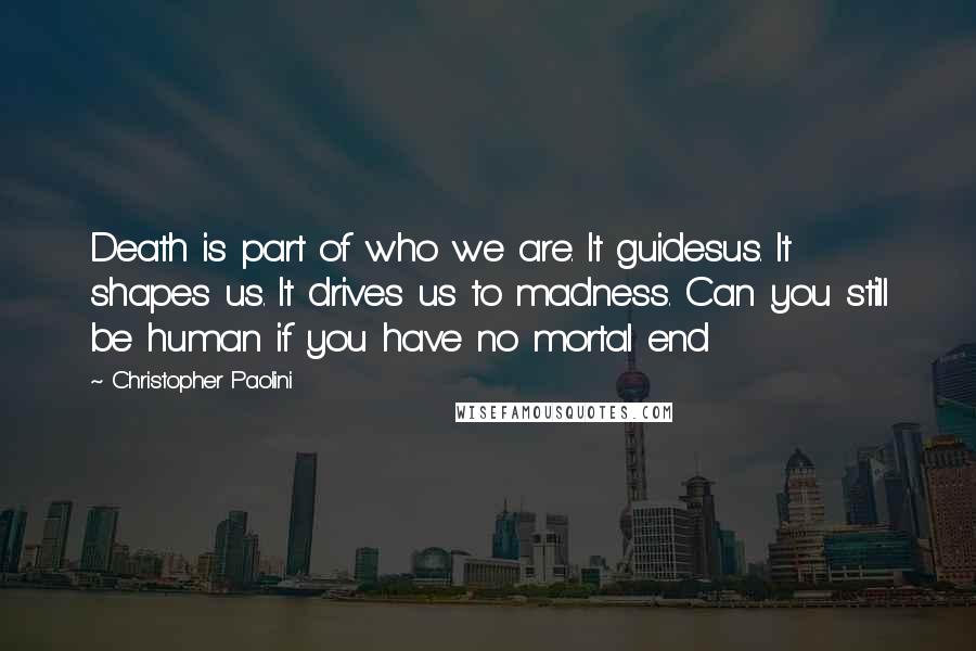 Christopher Paolini Quotes: Death is part of who we are. It guidesus. It shapes us. It drives us to madness. Can you still be human if you have no mortal end