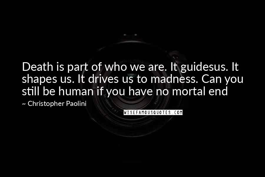 Christopher Paolini Quotes: Death is part of who we are. It guidesus. It shapes us. It drives us to madness. Can you still be human if you have no mortal end