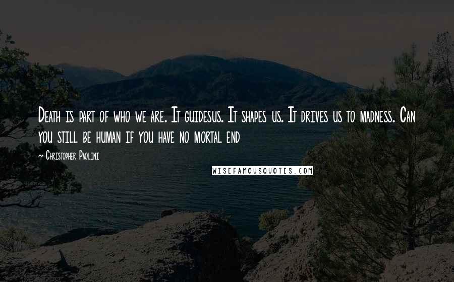 Christopher Paolini Quotes: Death is part of who we are. It guidesus. It shapes us. It drives us to madness. Can you still be human if you have no mortal end