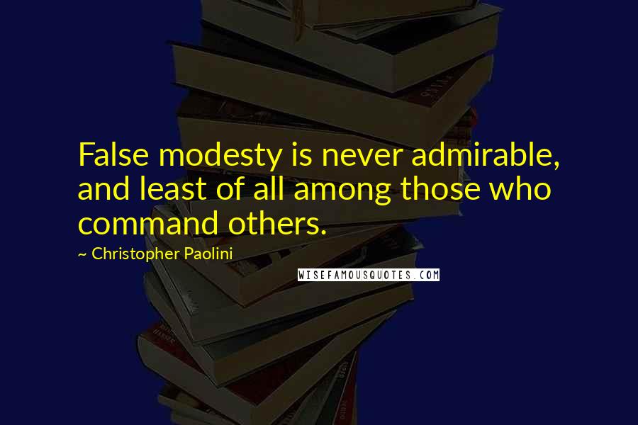 Christopher Paolini Quotes: False modesty is never admirable, and least of all among those who command others.