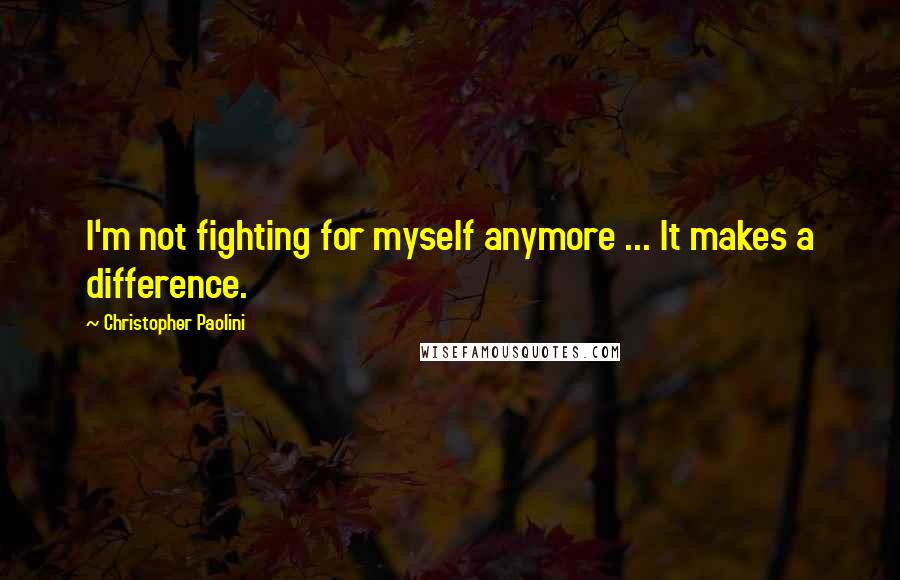 Christopher Paolini Quotes: I'm not fighting for myself anymore ... It makes a difference.