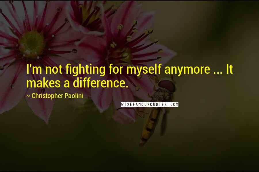 Christopher Paolini Quotes: I'm not fighting for myself anymore ... It makes a difference.