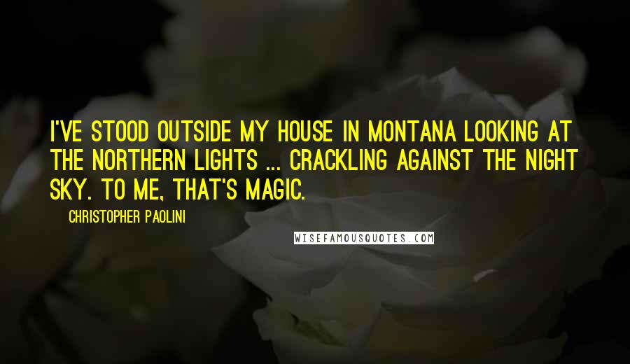 Christopher Paolini Quotes: I've stood outside my house in Montana looking at the northern lights ... crackling against the night sky. To me, that's magic.