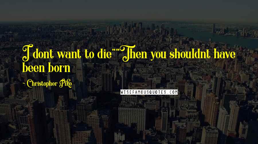 Christopher Pike Quotes: I dont want to die""Then you shouldnt have been born