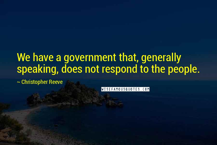 Christopher Reeve Quotes: We have a government that, generally speaking, does not respond to the people.