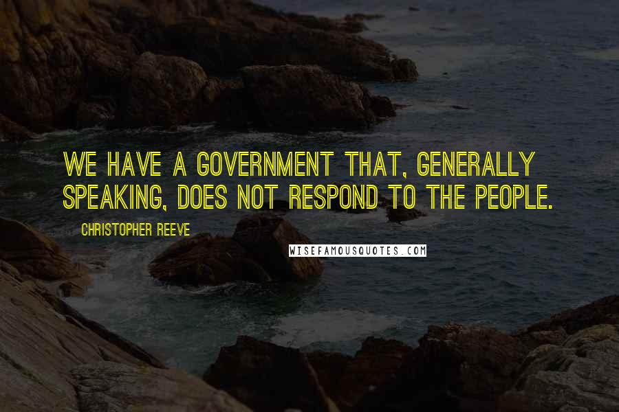 Christopher Reeve Quotes: We have a government that, generally speaking, does not respond to the people.