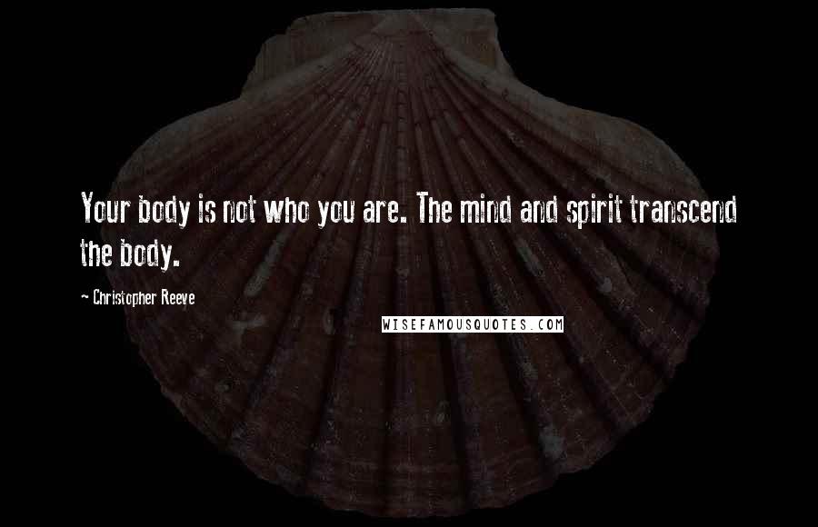 Christopher Reeve Quotes: Your body is not who you are. The mind and spirit transcend the body.